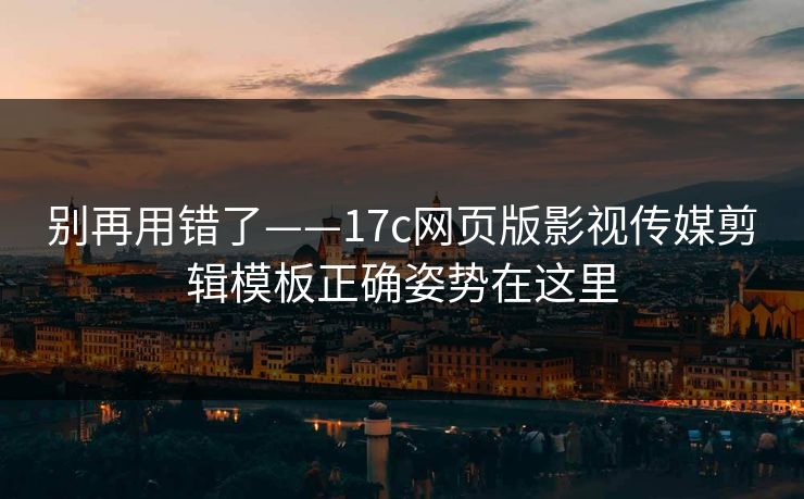 别再用错了——17c网页版影视传媒剪辑模板正确姿势在这里